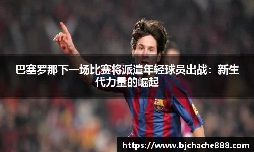 巴塞罗那下一场比赛将派遣年轻球员出战：新生代力量的崛起