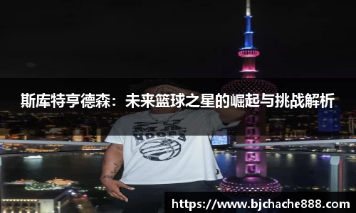 斯库特亨德森：未来篮球之星的崛起与挑战解析